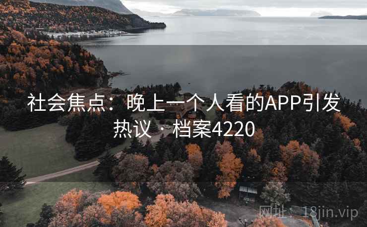 社会焦点:晚上一个人看的APP引发热议 · 档案4220 社会焦点:晚上一个人看的APP引发热议 · 档案4220