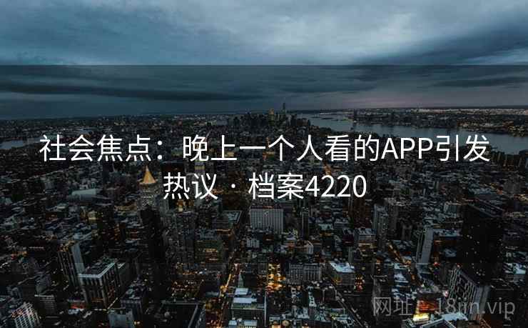 社会焦点:晚上一个人看的APP引发热议 · 档案4220 社会焦点:晚上一个人看的APP引发热议 · 档案4220