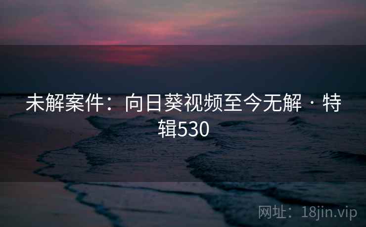 未解案件:向日葵视频至今无解 · 特辑530 未解案件:向日葵视频至今无解 · 特辑530
