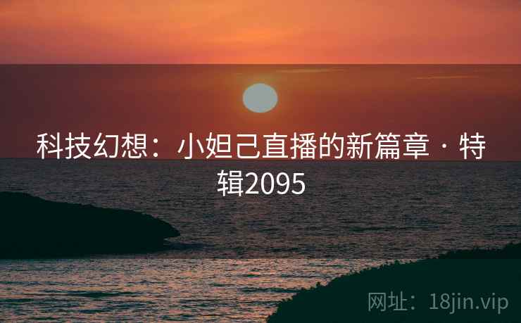 科技幻想:小妲己直播的新篇章 · 特辑2095 科技幻想:小妲己直播的新篇章 · 特辑2095