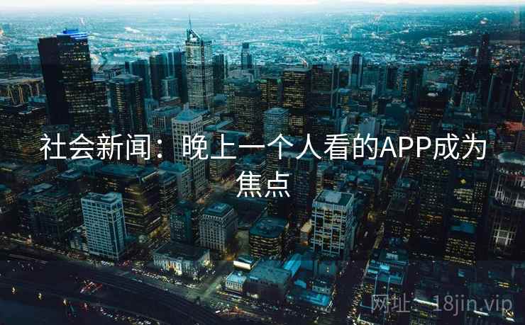 社会新闻:晚上一个人看的APP成为焦点 社会新闻:晚上一个人看的APP成为焦点