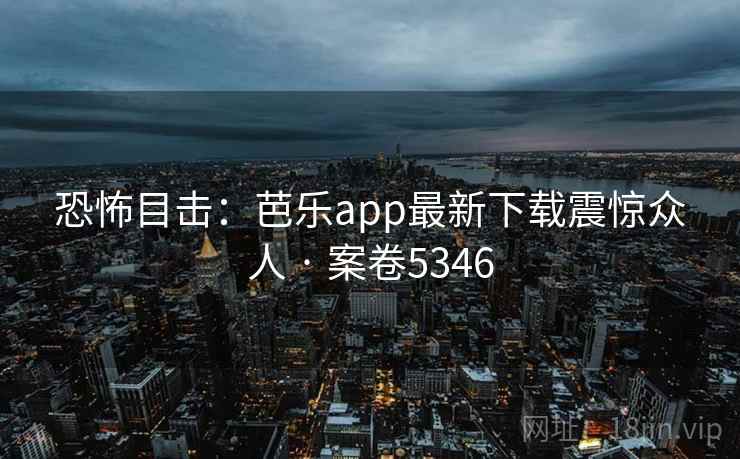 恐怖目击:芭乐app最新下载震惊众人 · 案卷5346 恐怖目击:芭乐app最新下载震惊众人 · 案卷5346