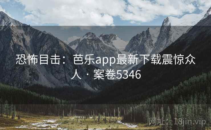 恐怖目击:芭乐app最新下载震惊众人 · 案卷5346 恐怖目击:芭乐app最新下载震惊众人 · 案卷5346