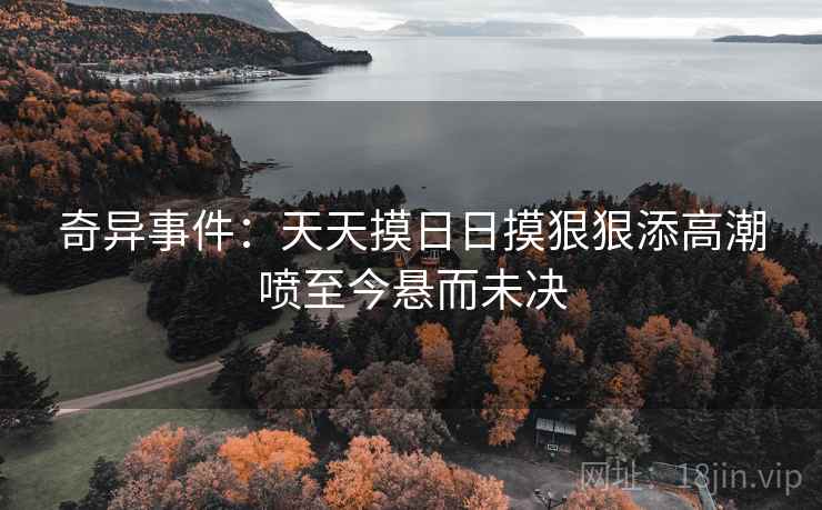 奇异事件:天天摸日日摸狠狠添高潮喷至今悬而未决 奇异事件:天天摸日日摸狠狠添高潮喷至今悬而未决