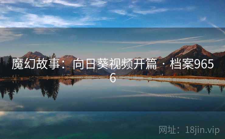 魔幻故事:向日葵视频开篇 · 档案9656 魔幻故事:向日葵视频开篇 · 档案9656