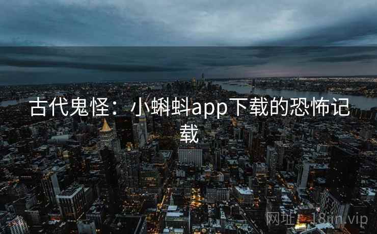 古代鬼怪:小蝌蚪app下载的恐怖记载 古代鬼怪:小蝌蚪app下载的恐怖记载