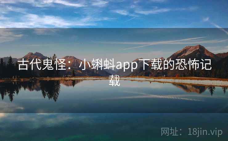 古代鬼怪:小蝌蚪app下载的恐怖记载 古代鬼怪:小蝌蚪app下载的恐怖记载