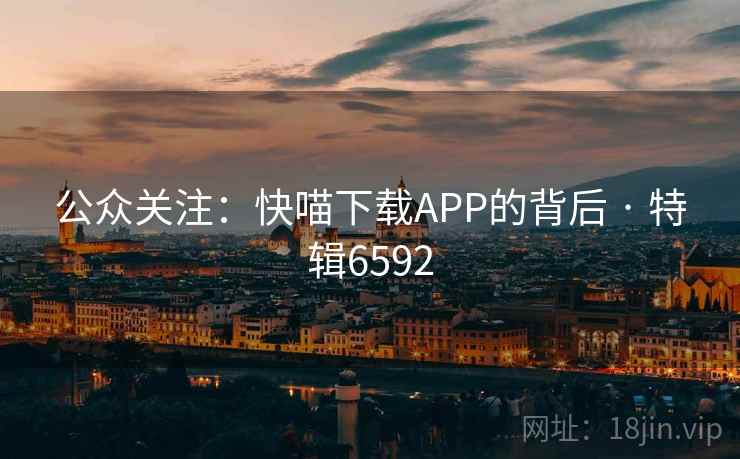 公众关注:快喵下载APP的背后 · 特辑6592 公众关注:快喵下载APP的背后 · 特辑6592
