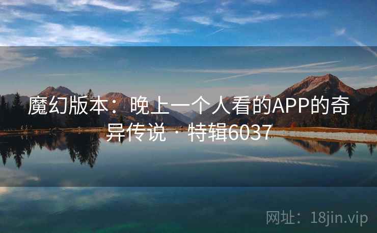 魔幻版本:晚上一个人看的APP的奇异传说 · 特辑6037 魔幻版本:晚上一个人看的APP的奇异传说 · 特辑6037