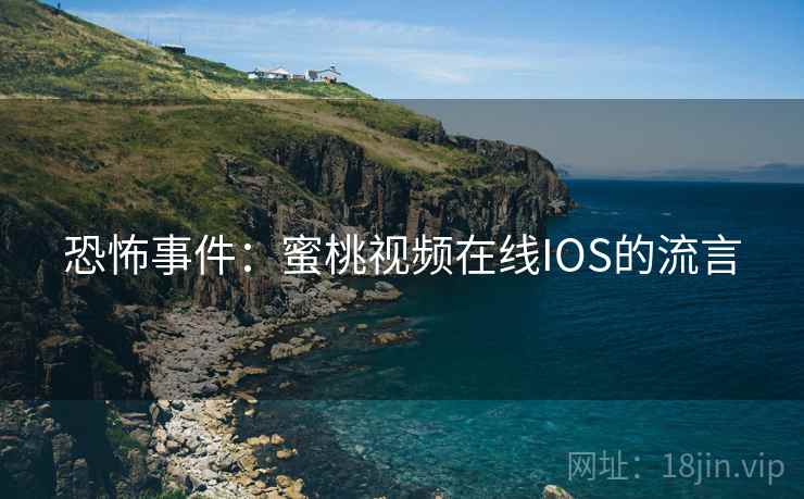 恐怖事件:蜜桃视频在线IOS的流言 恐怖事件:蜜桃视频在线IOS的流言