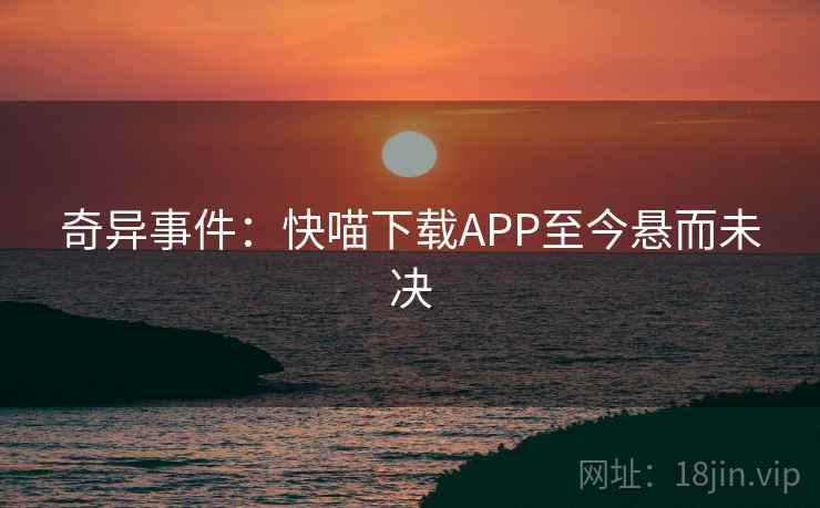 奇异事件:快喵下载APP至今悬而未决 奇异事件:快喵下载APP至今悬而未决
