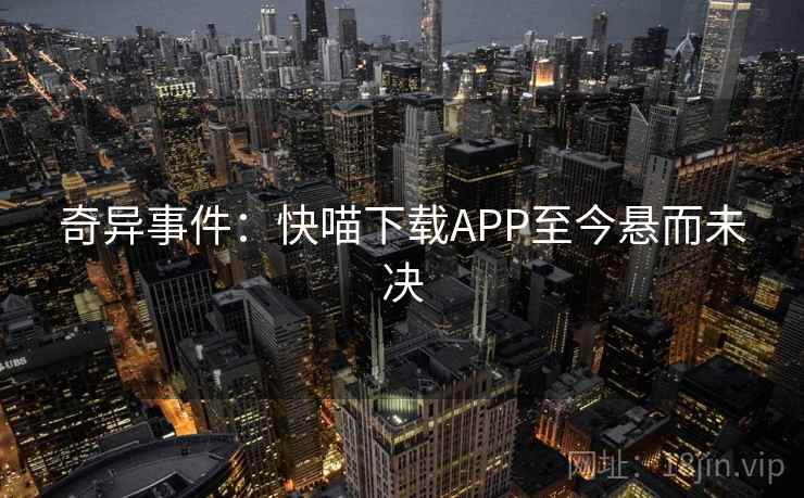 奇异事件:快喵下载APP至今悬而未决 奇异事件:快喵下载APP至今悬而未决