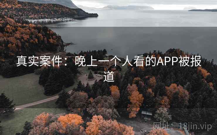 真实案件:晚上一个人看的APP被报道 真实案件:晚上一个人看的APP被报道