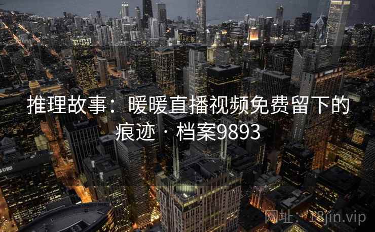 推理故事：暖暖直播视频免费留下的痕迹 · 档案9893