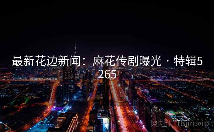 最新花边新闻:麻花传剧曝光 · 特辑5265 最新花边新闻:麻花传剧曝光 · 特辑5265