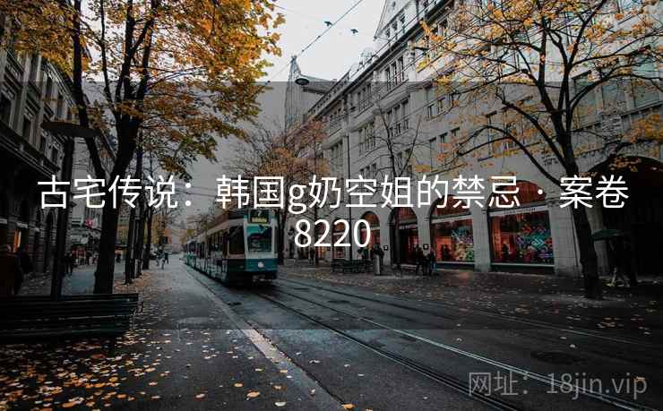 古宅传说：韩国g奶空姐的禁忌 · 案卷8220