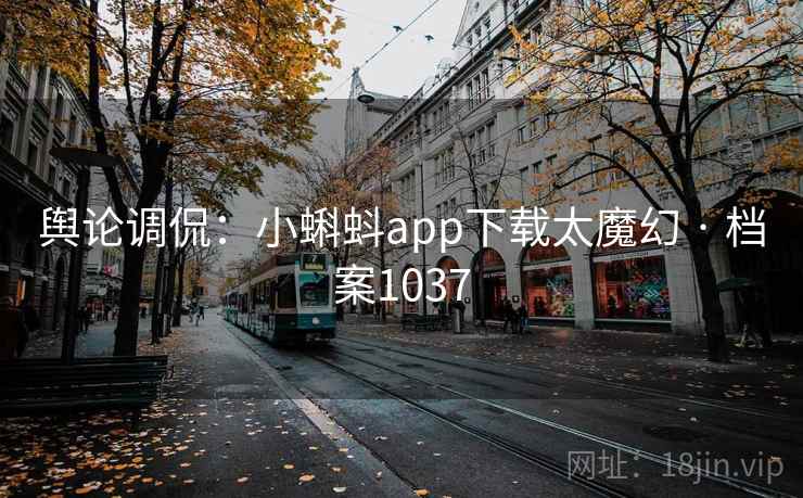 舆论调侃：小蝌蚪app下载太魔幻 · 档案1037