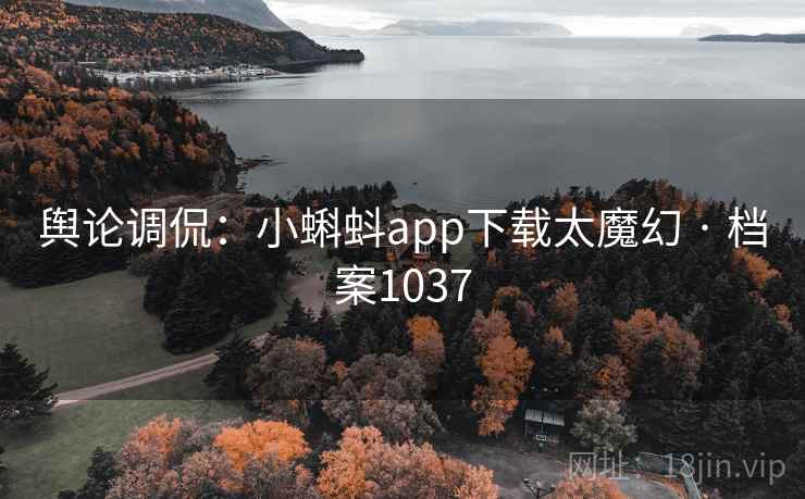 舆论调侃：小蝌蚪app下载太魔幻 · 档案1037