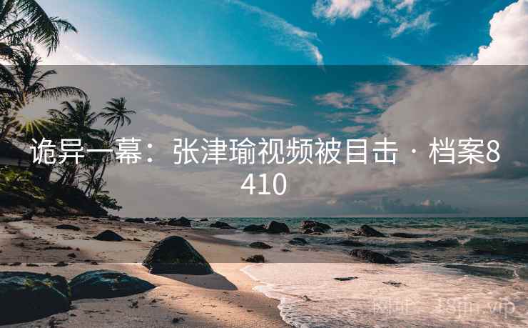 诡异一幕：张津瑜视频被目击 · 档案8410