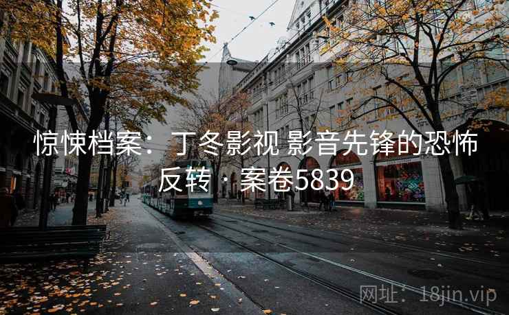 惊悚档案：丁冬影视 影音先锋的恐怖反转 · 案卷5839
