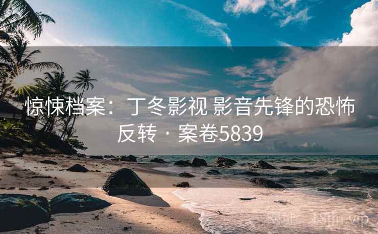 惊悚档案：丁冬影视 影音先锋的恐怖反转 · 案卷5839