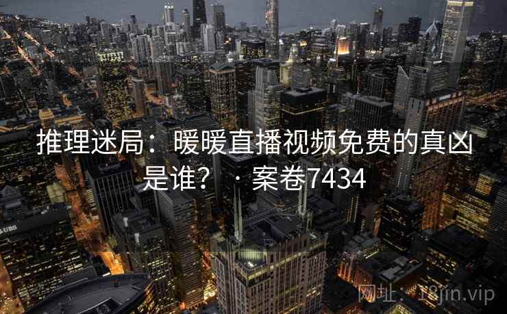 推理迷局：暖暖直播视频免费的真凶是谁？ · 案卷7434