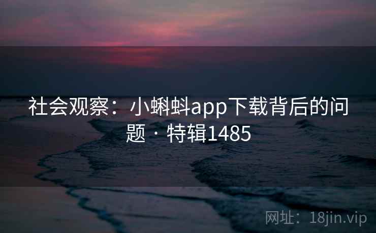 社会观察:小蝌蚪app下载背后的问题 · 特辑1485 社会观察:小蝌蚪app下载背后的问题 · 特辑1485