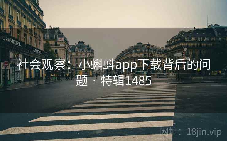 社会观察:小蝌蚪app下载背后的问题 · 特辑1485 社会观察:小蝌蚪app下载背后的问题 · 特辑1485