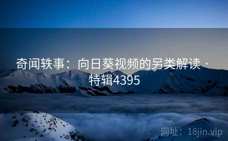 奇闻轶事：向日葵视频的另类解读 · 特辑4395
