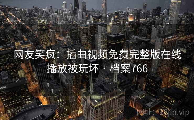 网友笑疯：插曲视频免费完整版在线播放被玩坏 · 档案766