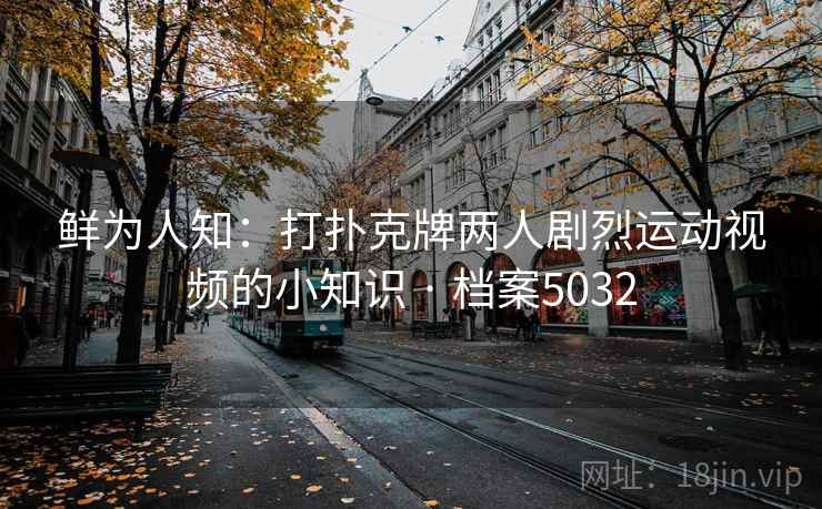 鲜为人知:打扑克牌两人剧烈运动视频的小知识 · 档案5032 鲜为人知:打扑克牌两人剧烈运动视频的小知识 · 档案5032