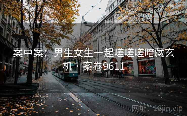 案中案：男生女生一起嗟嗟嗟暗藏玄机 · 案卷9611