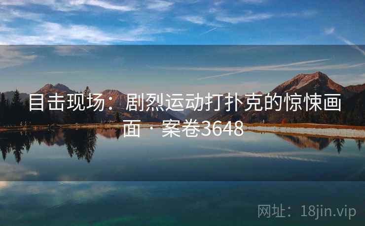 目击现场:剧烈运动打扑克的惊悚画面 · 案卷3648 目击现场:剧烈运动打扑克的惊悚画面 · 案卷3648