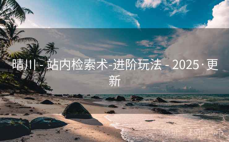 晴川 - 站内检索术-进阶玩法 - 2025·更新