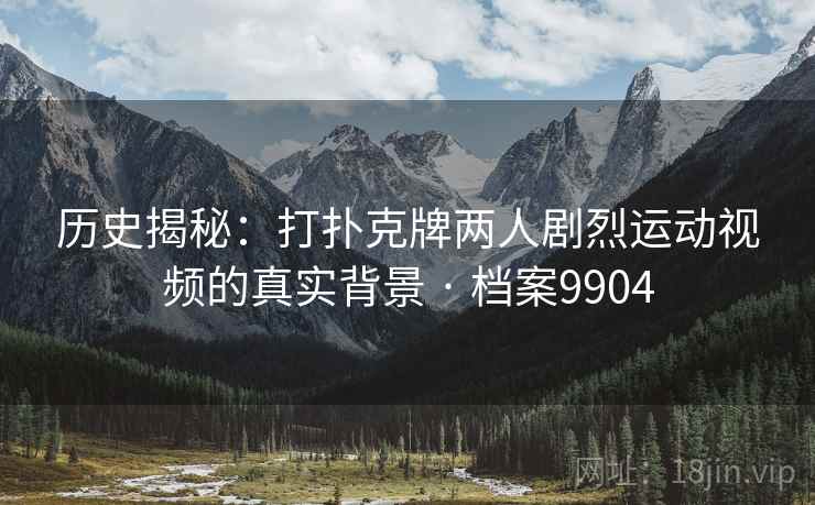 历史揭秘：打扑克牌两人剧烈运动视频的真实背景 · 档案9904