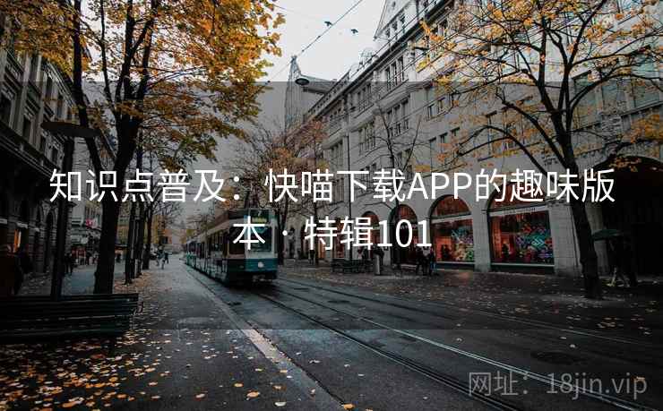 知识点普及：快喵下载APP的趣味版本 · 特辑101