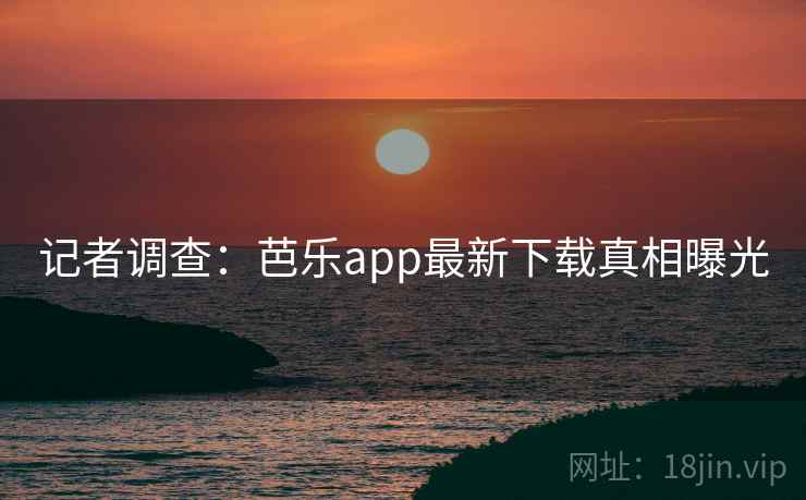 记者调查：芭乐app最新下载真相曝光