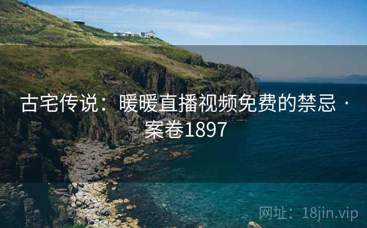 古宅传说:暖暖直播视频免费的禁忌 · 案卷1897 古宅传说:暖暖直播视频免费的禁忌 · 案卷1897