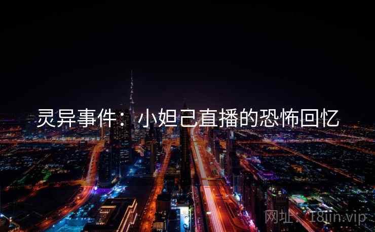 灵异事件:小妲己直播的恐怖回忆 灵异事件:小妲己直播的恐怖回忆