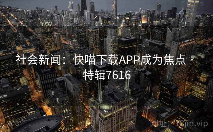 社会新闻：快喵下载APP成为焦点 · 特辑7616
