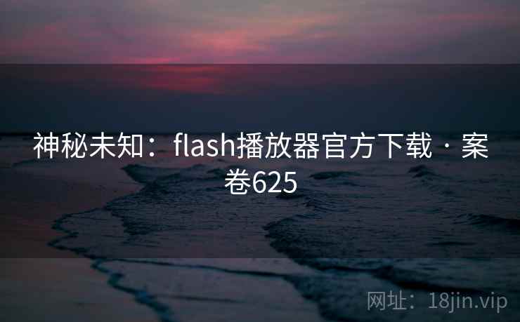 神秘未知：flash播放器官方下载 · 案卷625